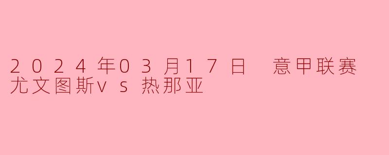 2024年03月17日 意甲联赛 尤文图斯vs热那亚